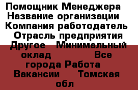 Помощник Менеджера › Название организации ­ Компания-работодатель › Отрасль предприятия ­ Другое › Минимальный оклад ­ 18 000 - Все города Работа » Вакансии   . Томская обл.